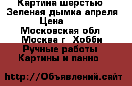 Картина шерстью.“ Зеленая дымка апреля.“ › Цена ­ 3 400 - Московская обл., Москва г. Хобби. Ручные работы » Картины и панно   